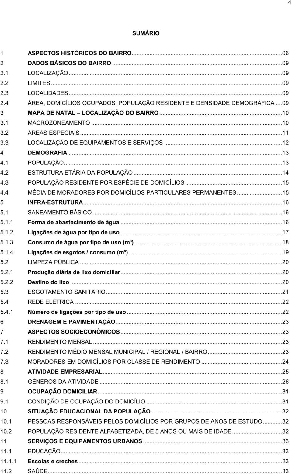 ..14 4.3 POPULAÇÃO RESIDENTE POR ESPÉCIE DE DOMICÍLIOS...15 4.4 MÉDIA DE MORADORES POR DOMICÍLIOS PARTICULARES PERMANENTES...15 5 INFRA-ESTRUTURA...16 5.1 SANEAMENTO BÁSICO...16 5.1.1 Forma de abastecimento de água.