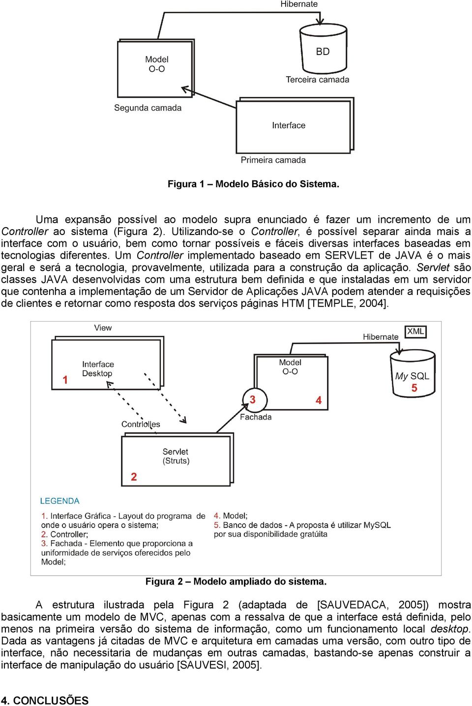 Um Controller implementado baseado em SERVLET de JAVA é o mais geral e será a tecnologia, provavelmente, utilizada para a construção da aplicação.