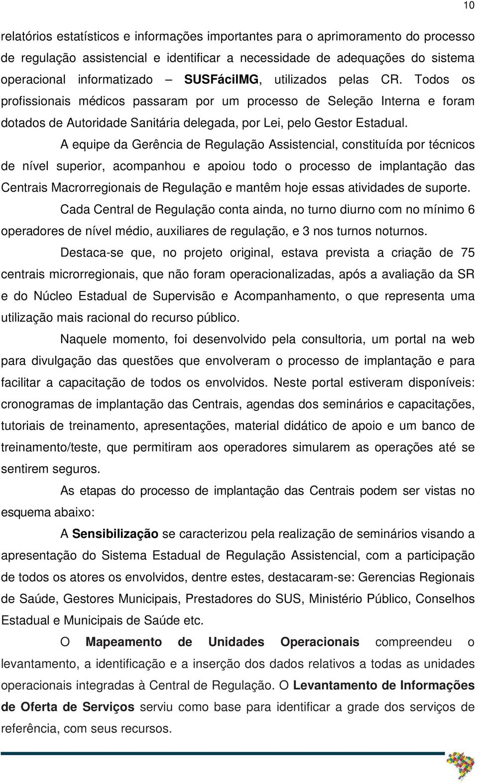 A equipe da Gerência de Regulação Assistencial, constituída por técnicos de nível superior, acompanhou e apoiou todo o processo de implantação das Centrais Macrorregionais de Regulação e mantêm hoje