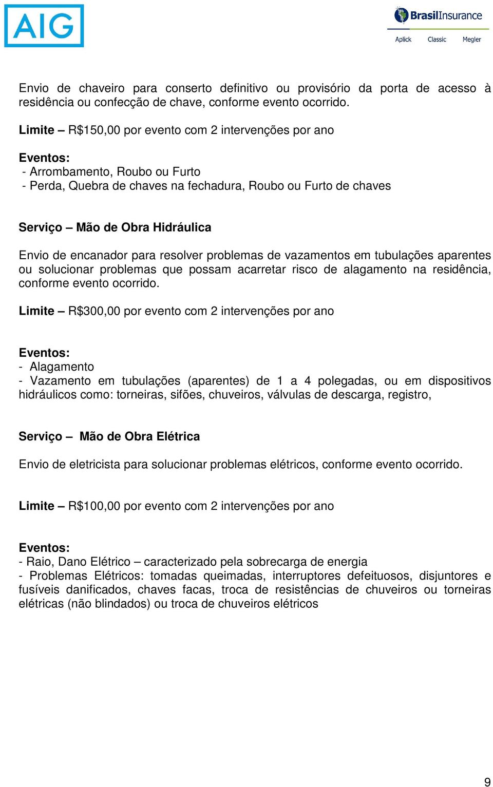 encanador para resolver problemas de vazamentos em tubulações aparentes ou solucionar problemas que possam acarretar risco de alagamento na residência, conforme evento ocorrido.