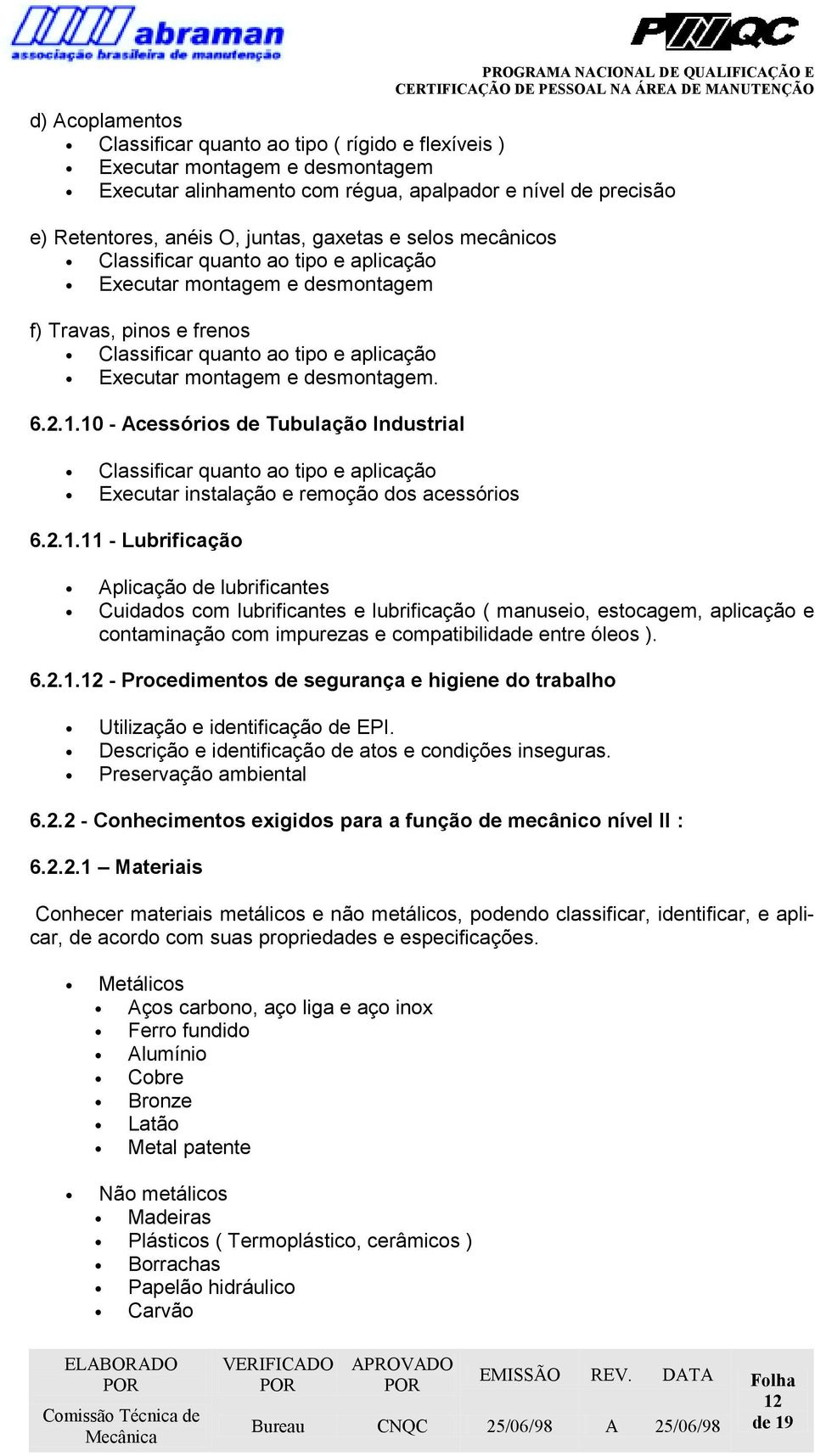 10 - Acessórios de Tubulação Industrial Classificar quanto ao tipo e aplicação Executar instalação e remoção dos acessórios 6.2.1.11 - Lubrificação Aplicação de lubrificantes Cuidados com lubrificantes e lubrificação ( manuseio, estocagem, aplicação e contaminação com impurezas e compatibilidade entre óleos ).