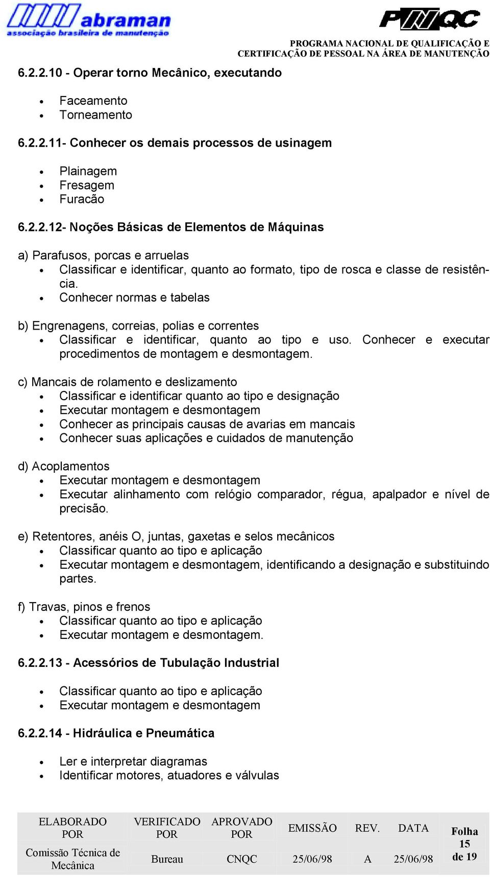 c) Mancais de rolamento e deslizamento Classificar e identificar quanto ao tipo e designação Executar montagem e desmontagem Conhecer as principais causas de avarias em mancais Conhecer suas