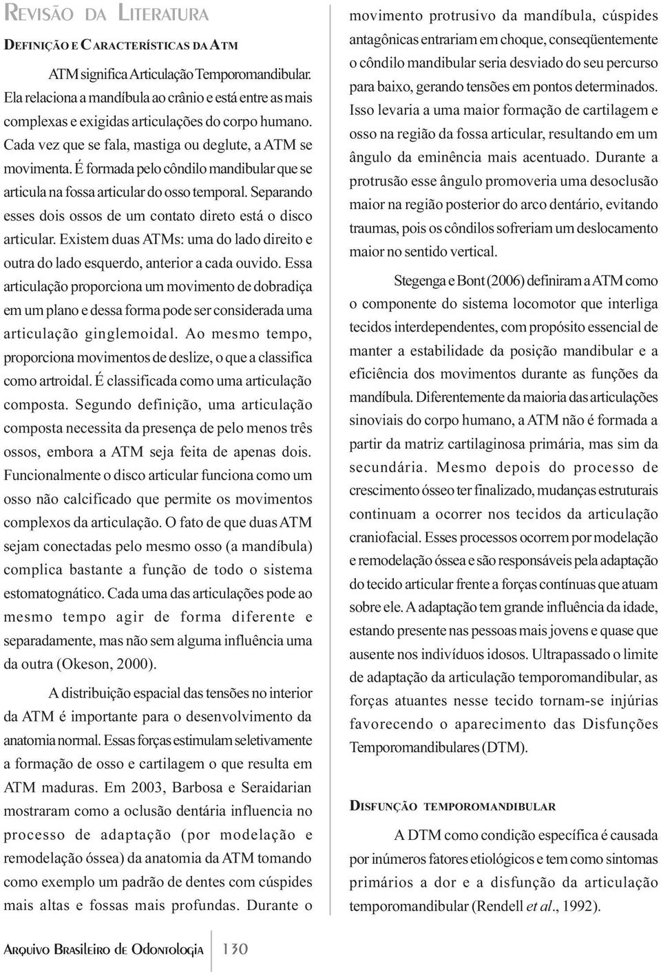 É formada pelo côndilo mandibular que se articula na fossa articular do osso temporal. Separando esses dois ossos de um contato direto está o disco articular.