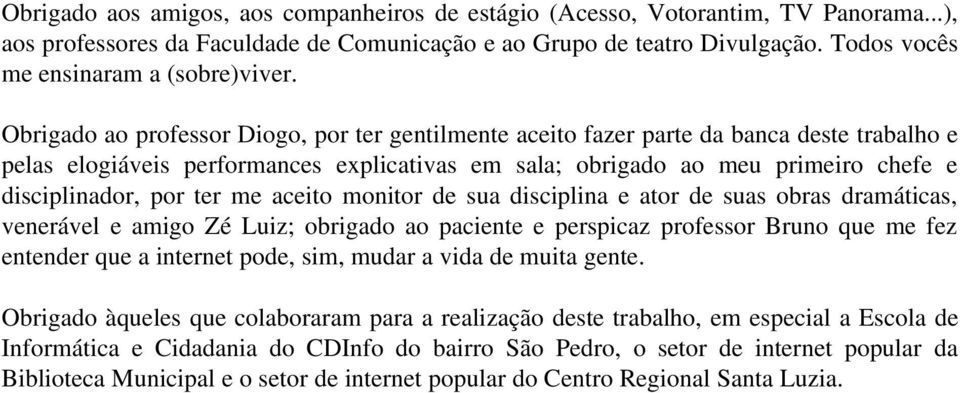 Obrigado ao professor Diogo, por ter gentilmente aceito fazer parte da banca deste trabalho e pelas elogiáveis performances explicativas em sala; obrigado ao meu primeiro chefe e disciplinador, por