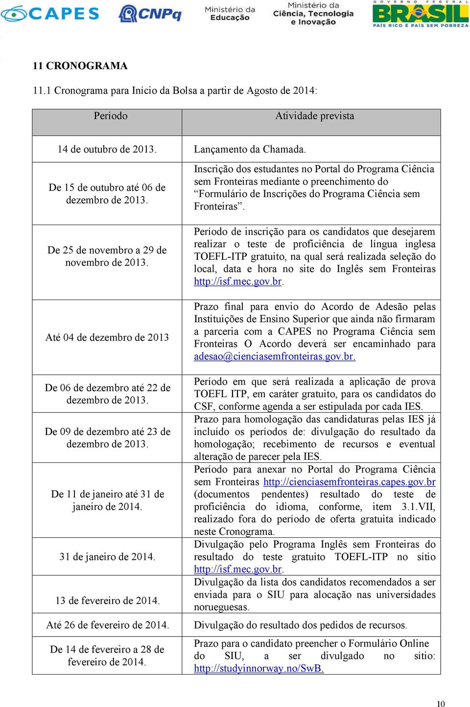 De 11 de janeiro até 31 de janeiro de 2014. 31 de janeiro de 2014. 13 de fevereiro de 2014. Até 26 de fevereiro de 2014. De 14 de fevereiro a 28 de fevereiro de 2014.