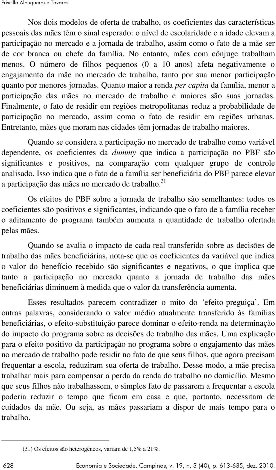 O número de filhos pequenos (0 a 10 anos) afeta negativamente o engajamento da mãe no mercado de trabalho, tanto por sua menor participação quanto por menores jornadas.