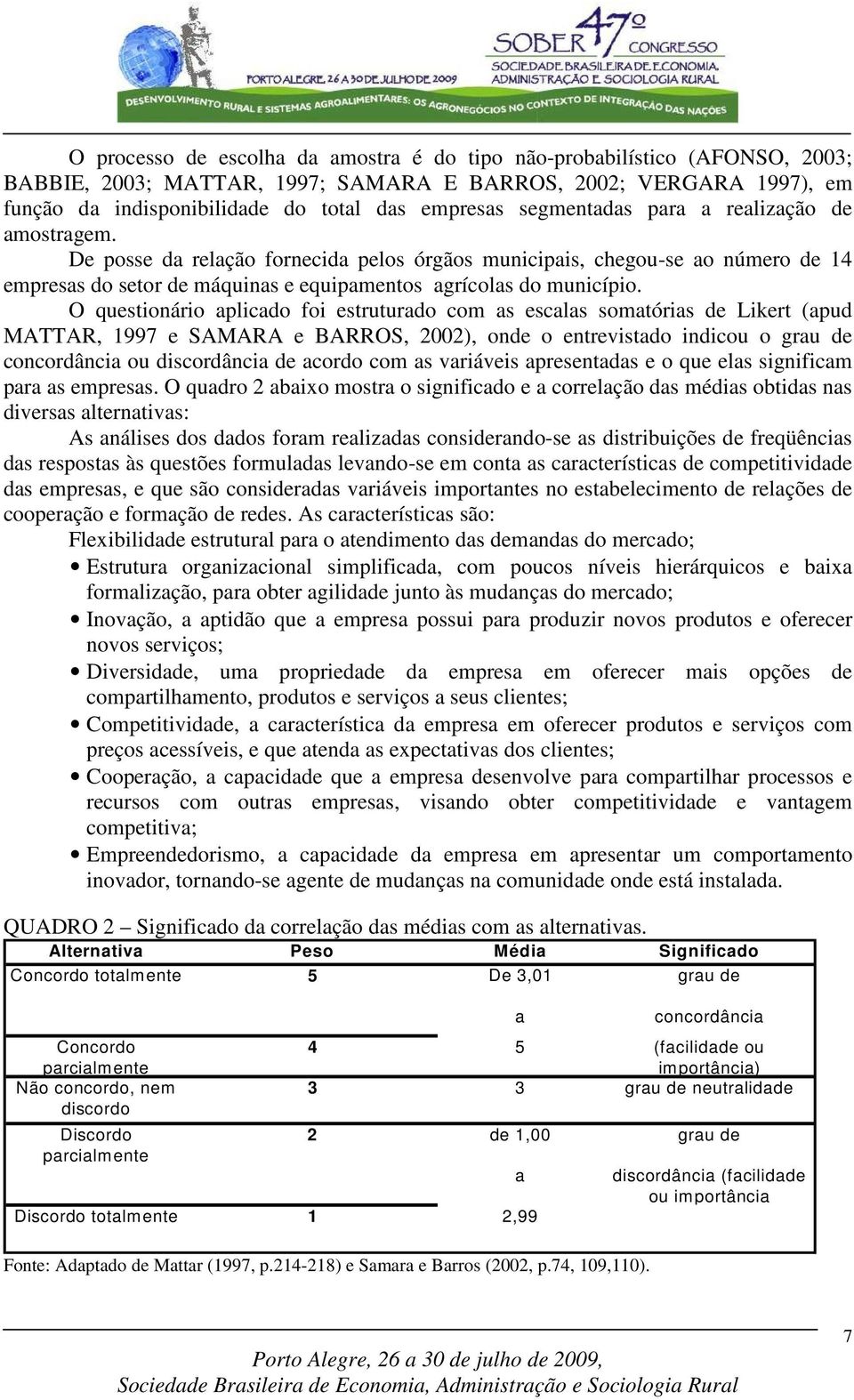 O questionário aplicado foi estruturado com as escalas somatórias de Likert (apud MATTAR, 1997 e SAMARA e BARROS, 2002), onde o entrevistado indicou o grau de concordância ou discordância de acordo