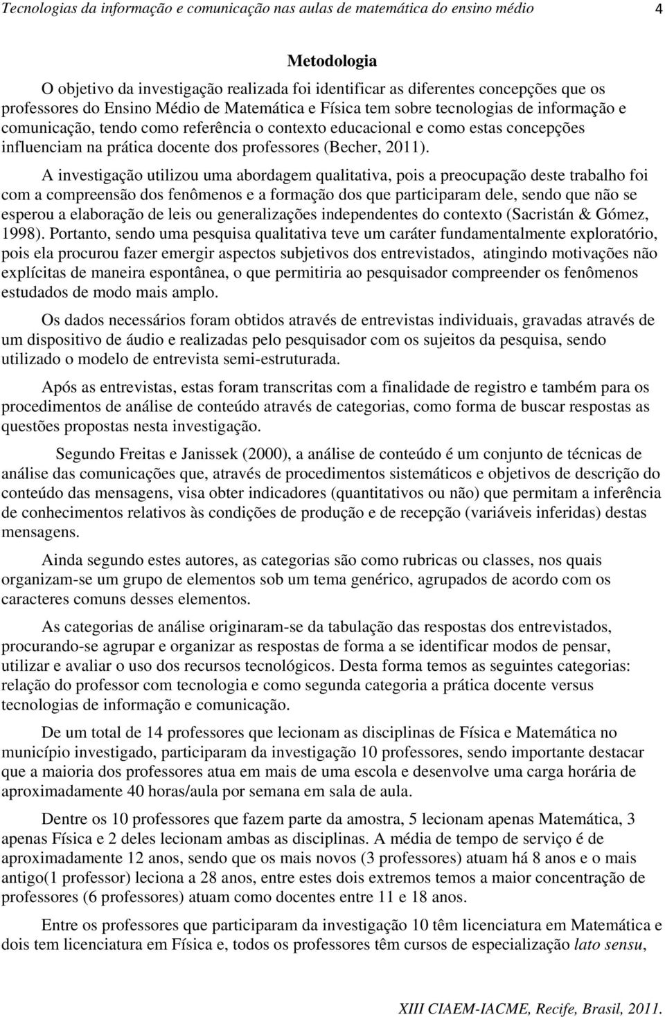 A investigação utilizou uma abordagem qualitativa, pois a preocupação deste trabalho foi com a compreensão dos fenômenos e a formação dos que participaram dele, sendo que não se esperou a elaboração