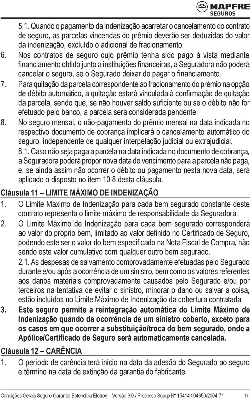 Nos contratos de seguro cujo prêmio tenha sido pago à vista mediante financiamento obtido junto a instituições financeiras, a Seguradora não poderá cancelar o seguro, se o Segurado deixar de pagar o