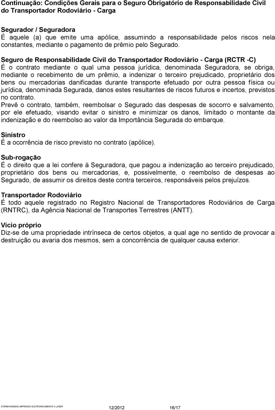 proprietário dos bens ou mercadorias danificadas durante transporte efetuado por outra pessoa física ou jurídica, denominada Segurada, danos estes resultantes de riscos futuros e incertos, previstos