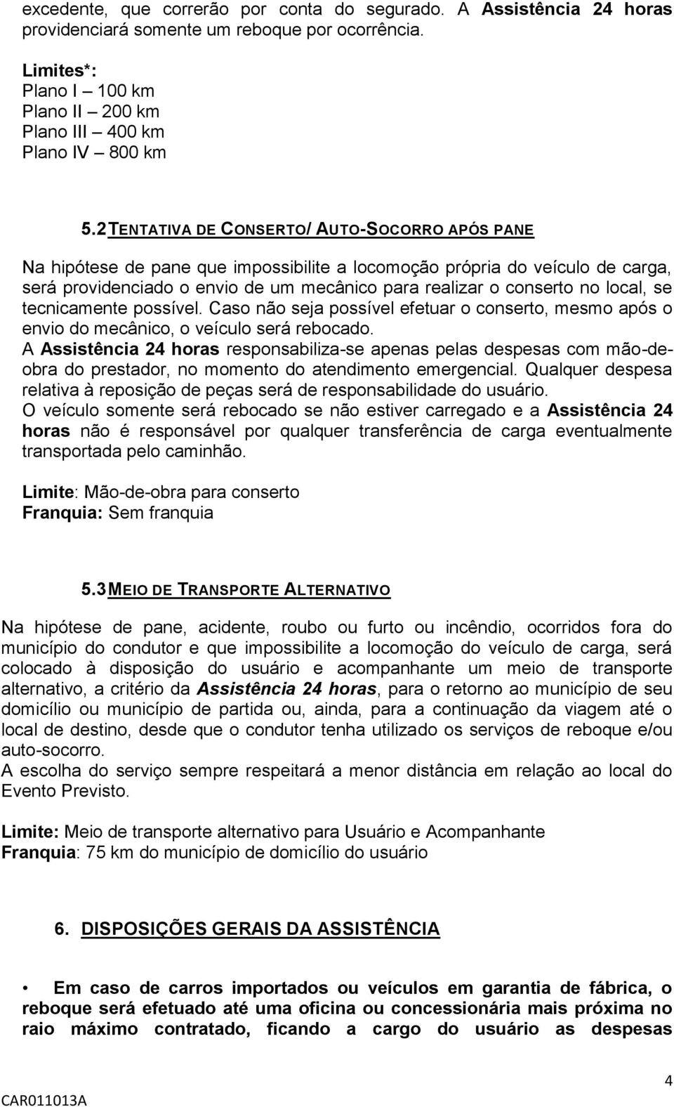 local, se tecnicamente possível. Caso não seja possível efetuar o conserto, mesmo após o envio do mecânico, o veículo será rebocado.