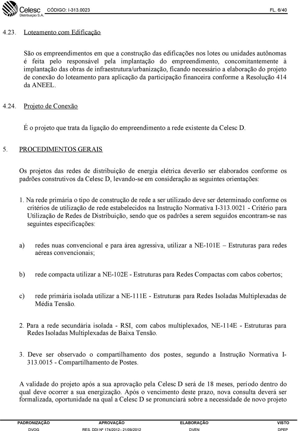 Loteamento com Edificação São os empreendimentos em que a construção das edificações nos lotes ou unidades autônomas é feita pelo responsável pela implantação do empreendimento, concomitantemente à