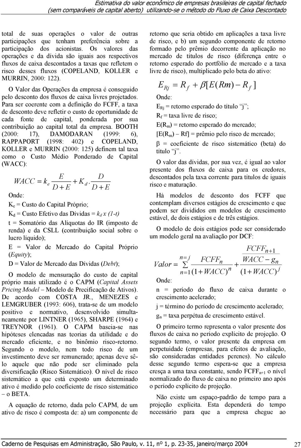 Os valores das operações e da dívida são iguais aos respectivos fluxos de caixa descontados a taxas que refletem o risco desses fluxos (COPELAND, KOLLER e MURRIN, 2000: 122).