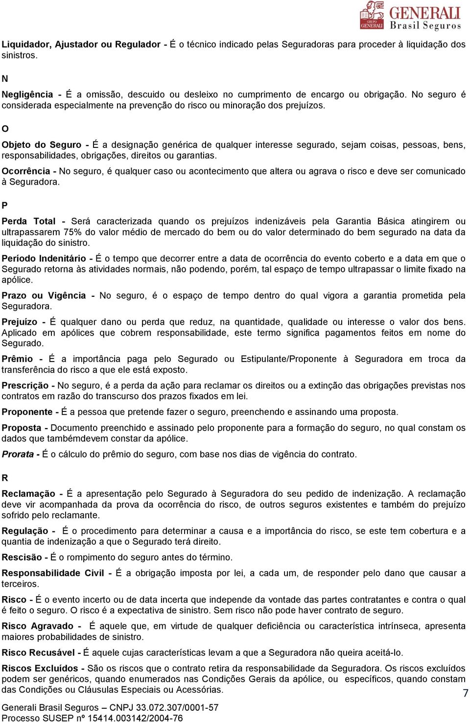 O Objeto do Seguro - É a designação genérica de qualquer interesse segurado, sejam coisas, pessoas, bens, responsabilidades, obrigações, direitos ou garantias.