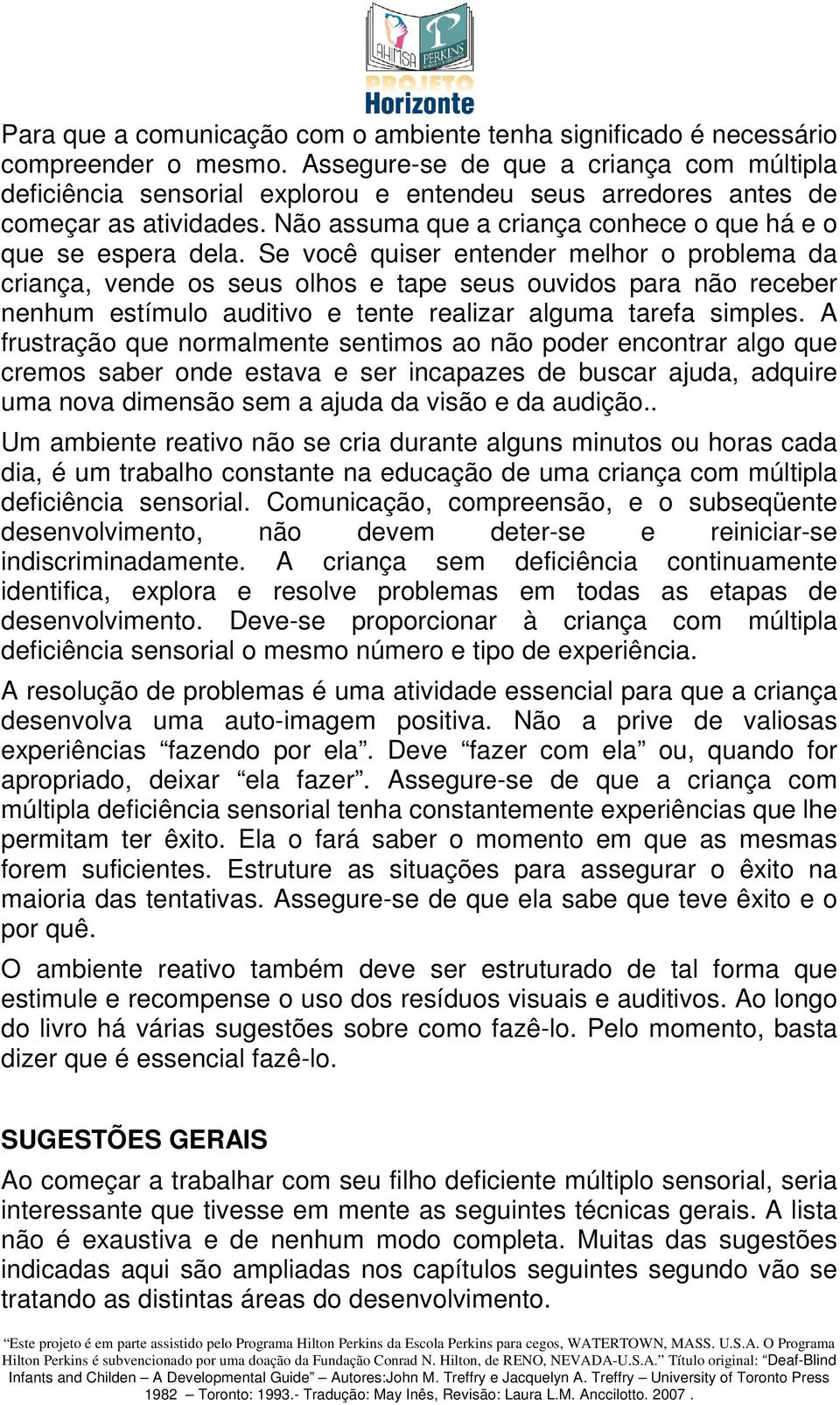 Se você quiser entender melhor o problema da criança, vende os seus olhos e tape seus ouvidos para não receber nenhum estímulo auditivo e tente realizar alguma tarefa simples.