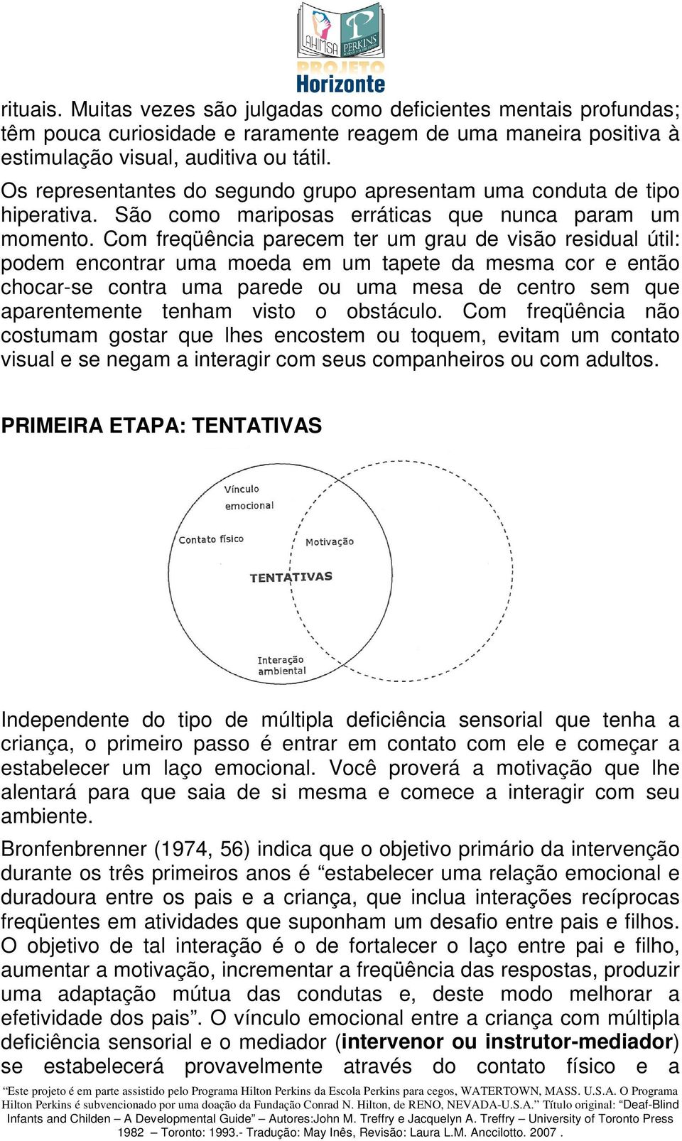 Com freqüência parecem ter um grau de visão residual útil: podem encontrar uma moeda em um tapete da mesma cor e então chocar-se contra uma parede ou uma mesa de centro sem que aparentemente tenham