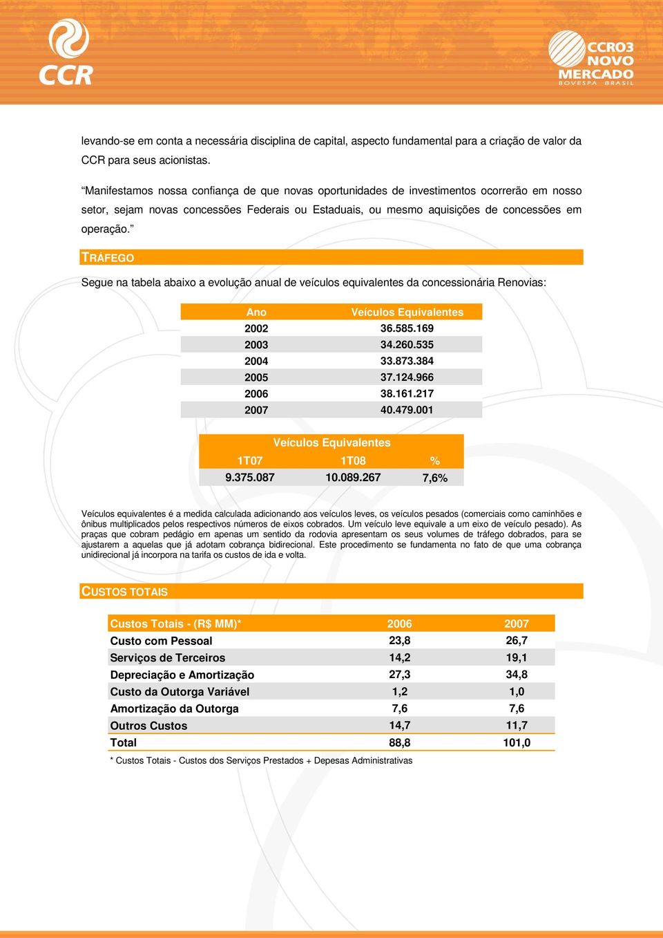 TRÁFEGO Segue na tabela abaixo a evolução anual de veículos equivalentes da concessionária Renovias: Ano Veículos Equivalentes 2002 36.585.169 2003 34.260.535 2004 33.873.384 2005 37.124.966 2006 38.