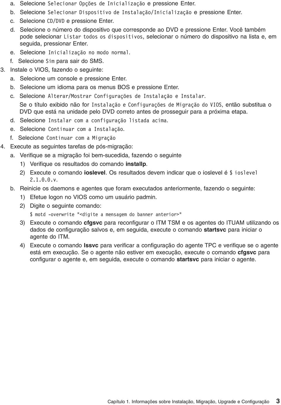 Selecione Sim para sair do SMS. 3. Instale o VIOS, fazendo o seguinte: a. Selecione um console e pressione Enter. b. Selecione um idioma para os menus BOS e pressione Enter. c. Selecione Alterar/Mostrar Configurações de Instalação e Instalar.