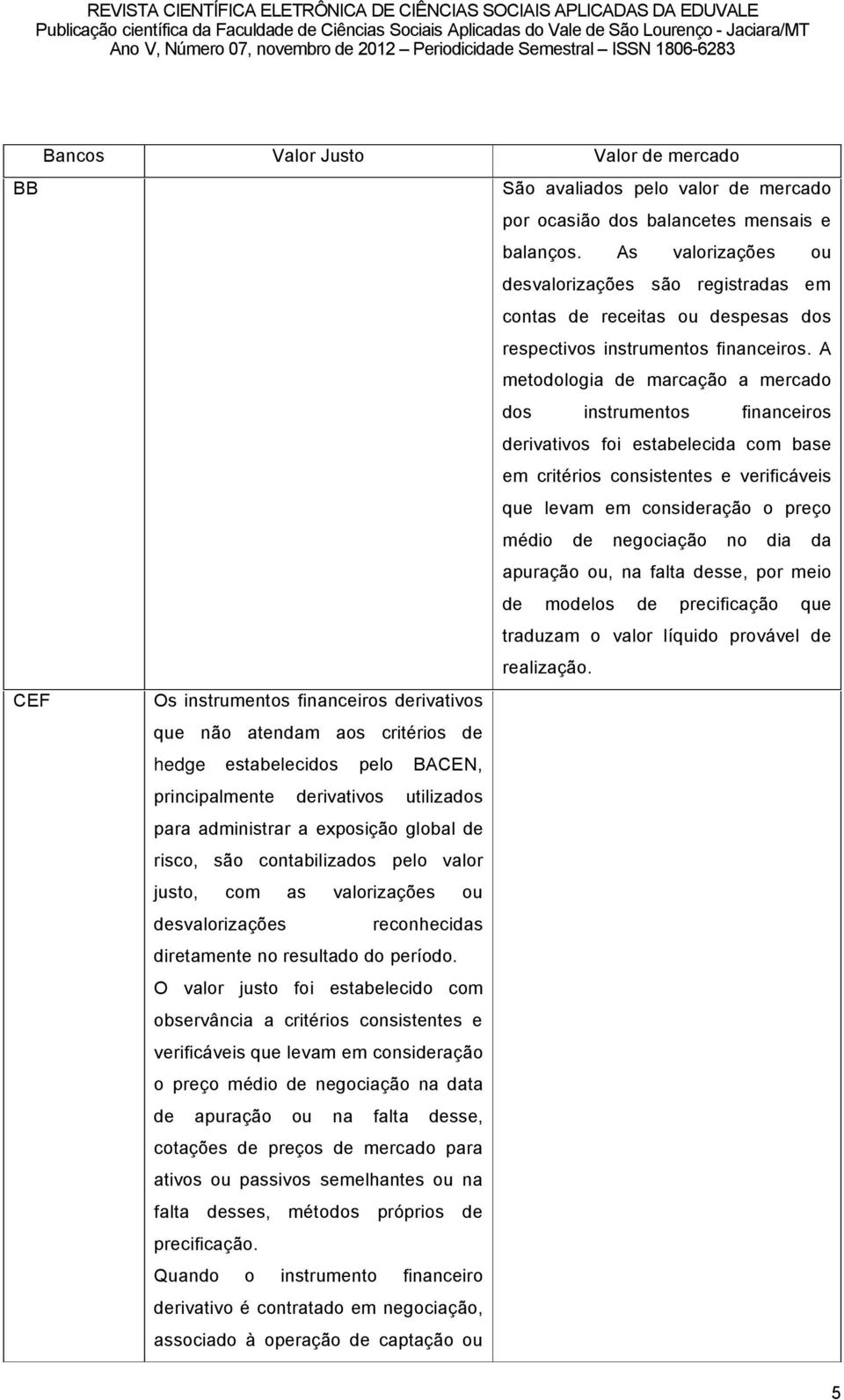 A metodologia de marcaéño a mercado dos instrumentos financeiros derivativos foi estabelecida com base em critãrios consistentes e verificäveis que levam em consideraéño o preéo mãdio de negociaéño