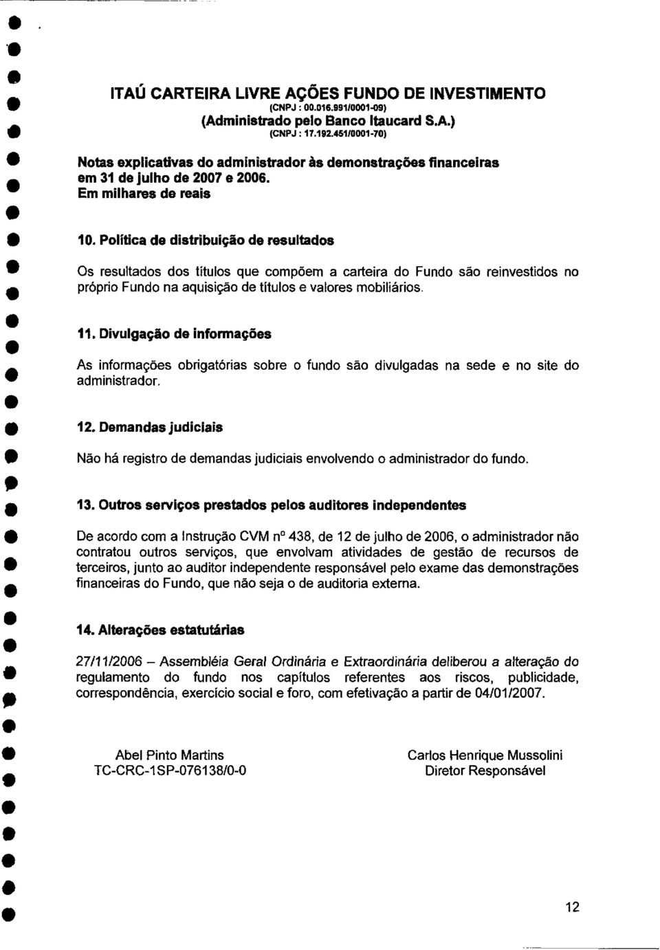 Política de distribuição de resultados Os resultados dos títulos que compõem a carteira do Fundo são reinvestidos no próprio Fundo na aquisição de títulos e valores mobiliários. 11.