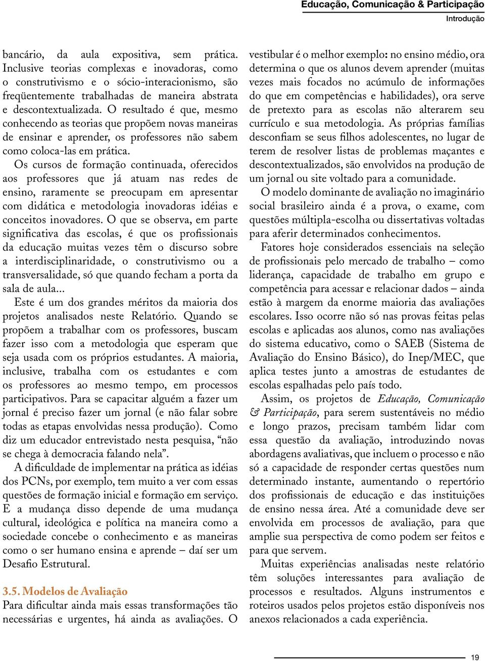 O resultado é que, mesmo conhecendo as teorias que propõem novas maneiras de ensinar e aprender, os professores não sabem como coloca-las em prática.