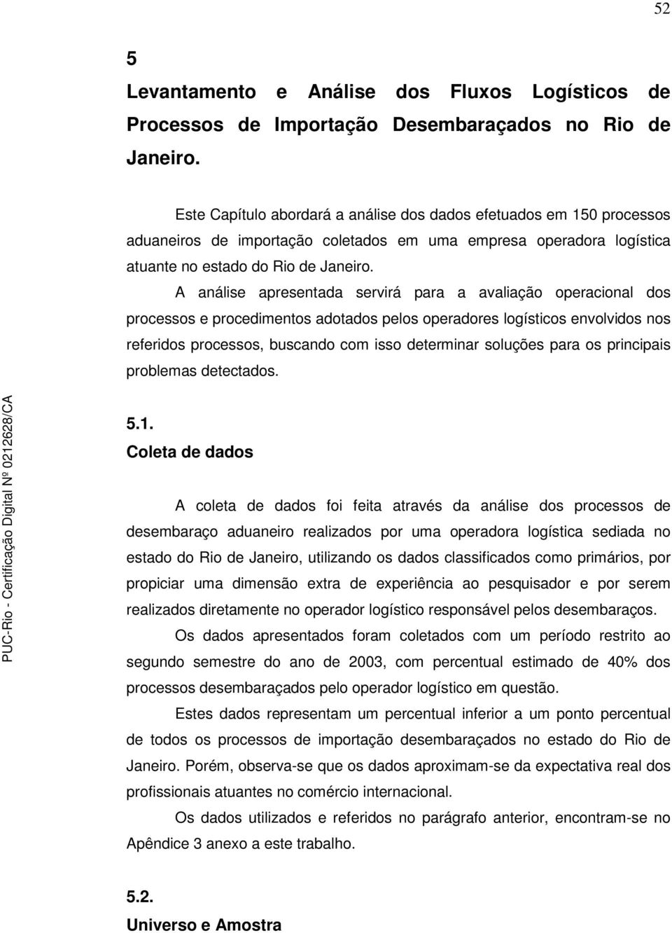 A análise apresentada servirá para a avaliação operacional dos processos e procedimentos adotados pelos operadores logísticos envolvidos nos referidos processos, buscando com isso determinar soluções