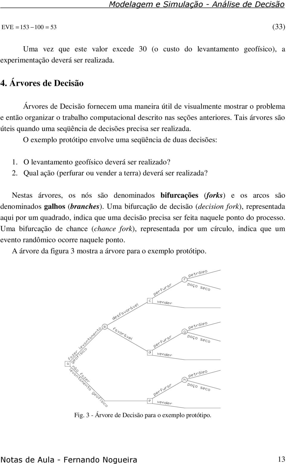 Tais árvores são úteis quando uma seqüência de decisões precisa ser realizada. O exemplo protótipo envolve uma seqüência de duas decisões: 1. O levantamento geofísico deverá ser realizado? 2.