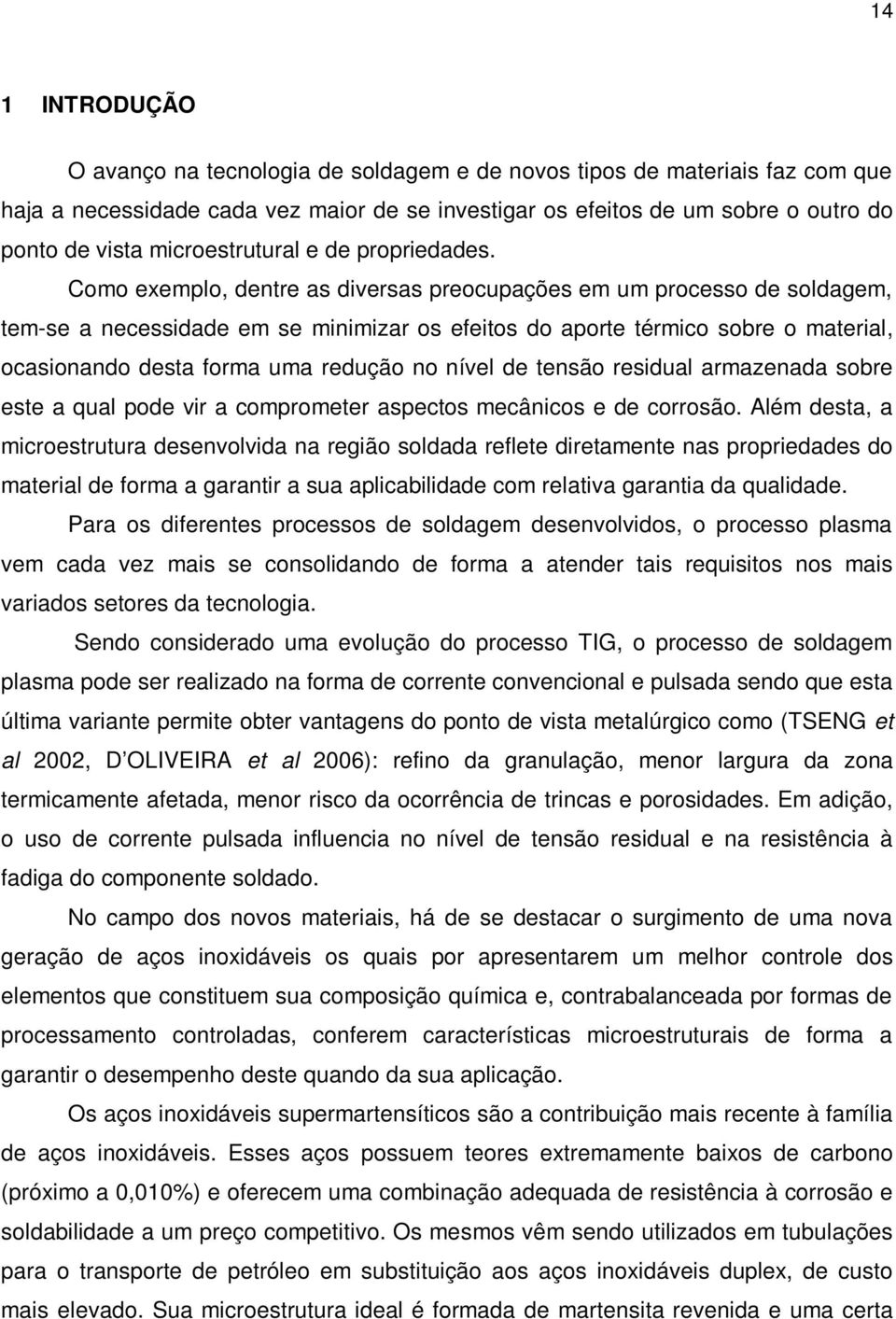 Como exemplo, dentre as diversas preocupações em um processo de soldagem, tem-se a necessidade em se minimizar os efeitos do aporte térmico sobre o material, ocasionando desta forma uma redução no