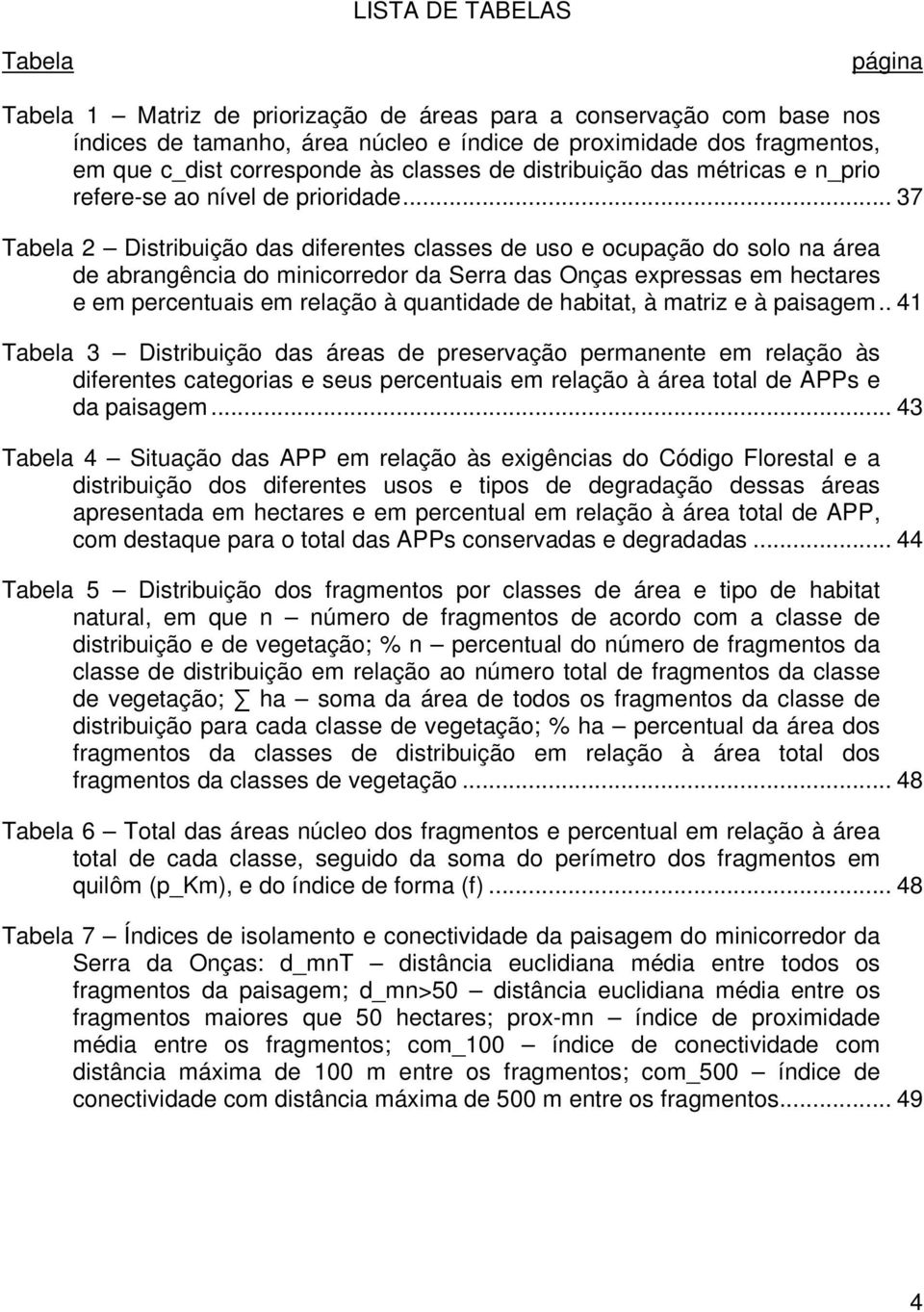 .. 37 Tabela 2 Distribuição das diferentes classes de uso e ocupação do solo na área de abrangência do minicorredor da Serra das Onças expressas em hectares e em percentuais em relação à quantidade