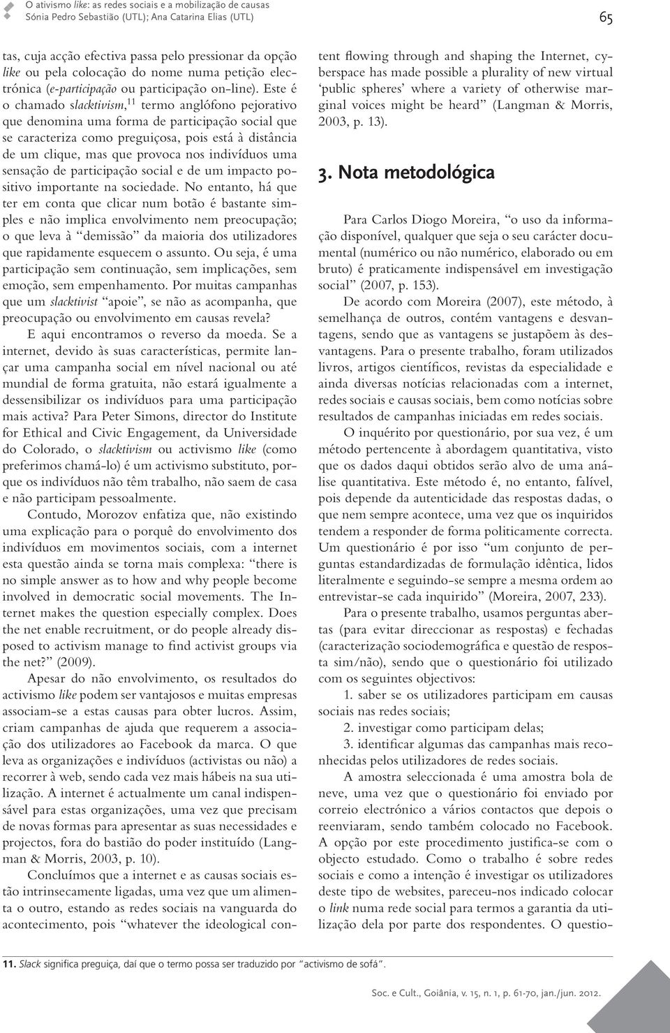 Este é o chamado slacktivism, 11 termo anglófono pejorativo que denomina uma forma de participação social que se caracteriza como preguiçosa, pois está à distância de um clique, mas que provoca nos