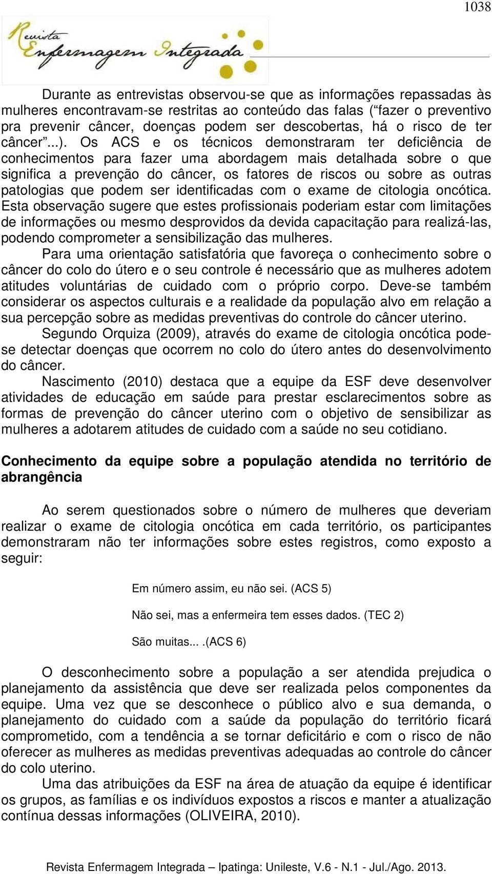 Os ACS e os técnicos demonstraram ter deficiência de conhecimentos para fazer uma abordagem mais detalhada sobre o que significa a prevenção do câncer, os fatores de riscos ou sobre as outras