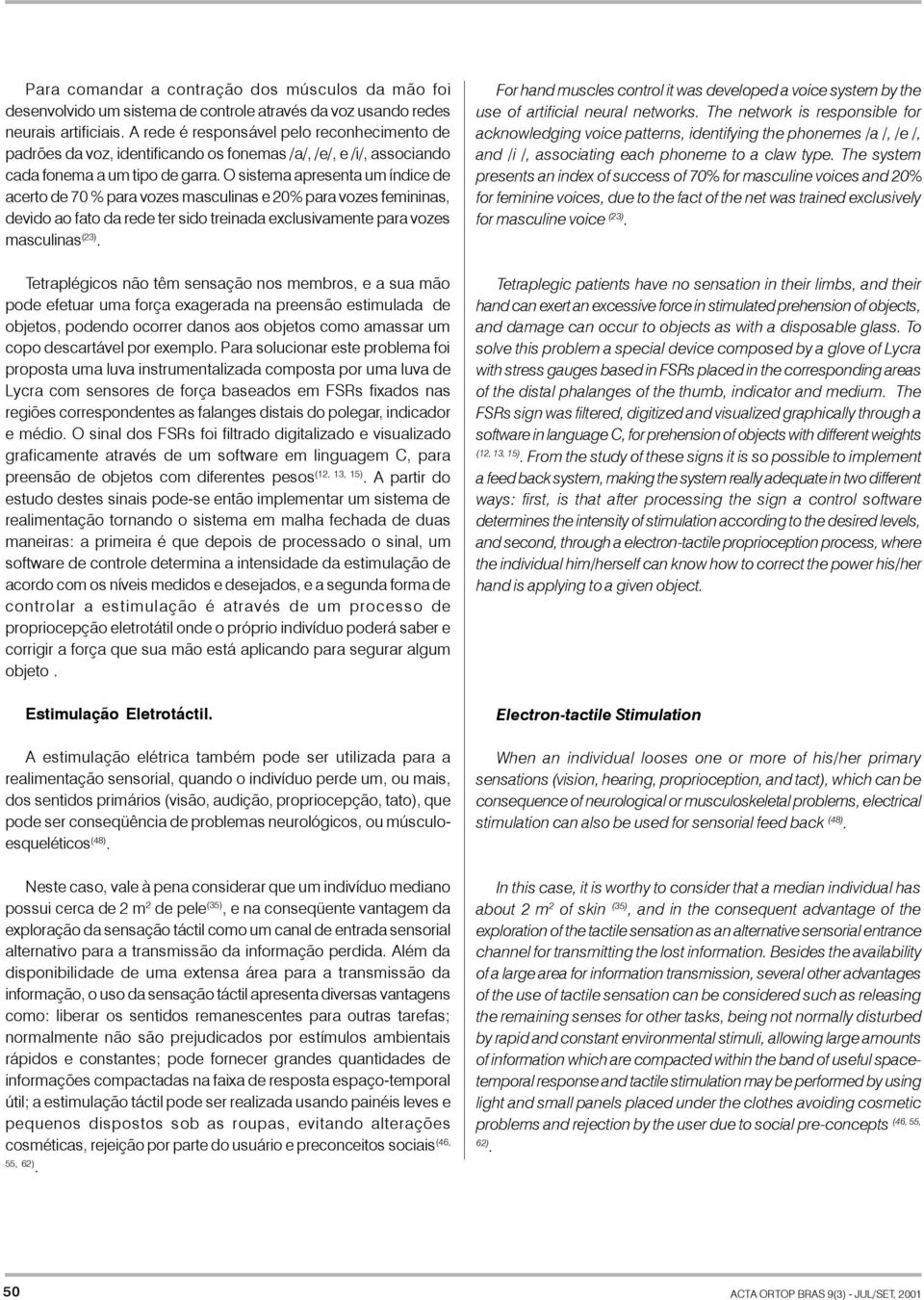 O sistema apresenta um índice de acerto de 70 % para vozes masculinas e 20% para vozes femininas, devido ao fato da rede ter sido treinada exclusivamente para vozes masculinas (23).