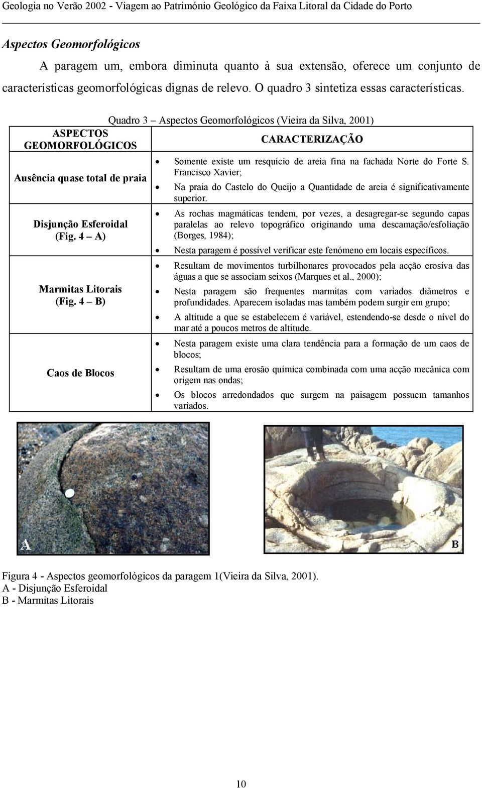 4 B) Caos de Blocos Somente existe um resquício de areia fina na fachada Norte do Forte S. Francisco Xavier; Na praia do Castelo do Queijo a Quantidade de areia é significativamente superior.