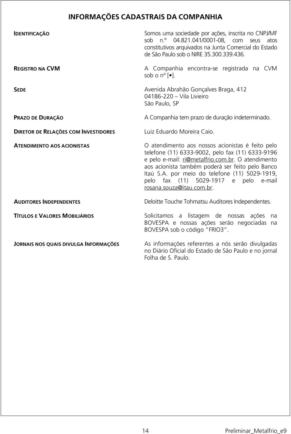 SEDE Avenida Abrahão Gonçalves Braga, 412 04186-220 Vila Livieiro São Paulo, SP PRAZO DE DURAÇÃO DIRETOR DE RELAÇÕES COM INVESTIDORES ATENDIMENTO AOS ACIONISTAS AUDITORES INDEPENDENTES TÍTULOS E