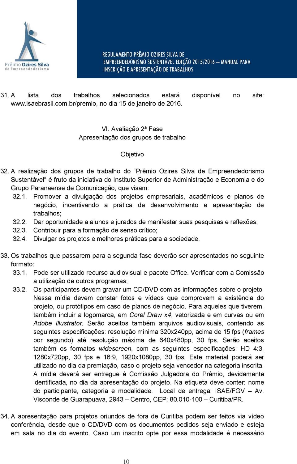 Comunicação, que visam: 32.1. Promover a divulgação dos projetos empresariais, acadêmicos e planos de negócio, incentivando a prática de desenvolvimento e apresentação de trabalhos; 32.2. Dar oportunidade a alunos e jurados de manifestar suas pesquisas e reflexões; 32.