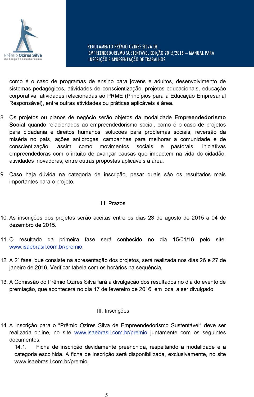 Os projetos ou planos de negócio serão objetos da modalidade Empreendedorismo Social quando relacionados ao empreendedorismo social, como é o caso de projetos para cidadania e direitos humanos,