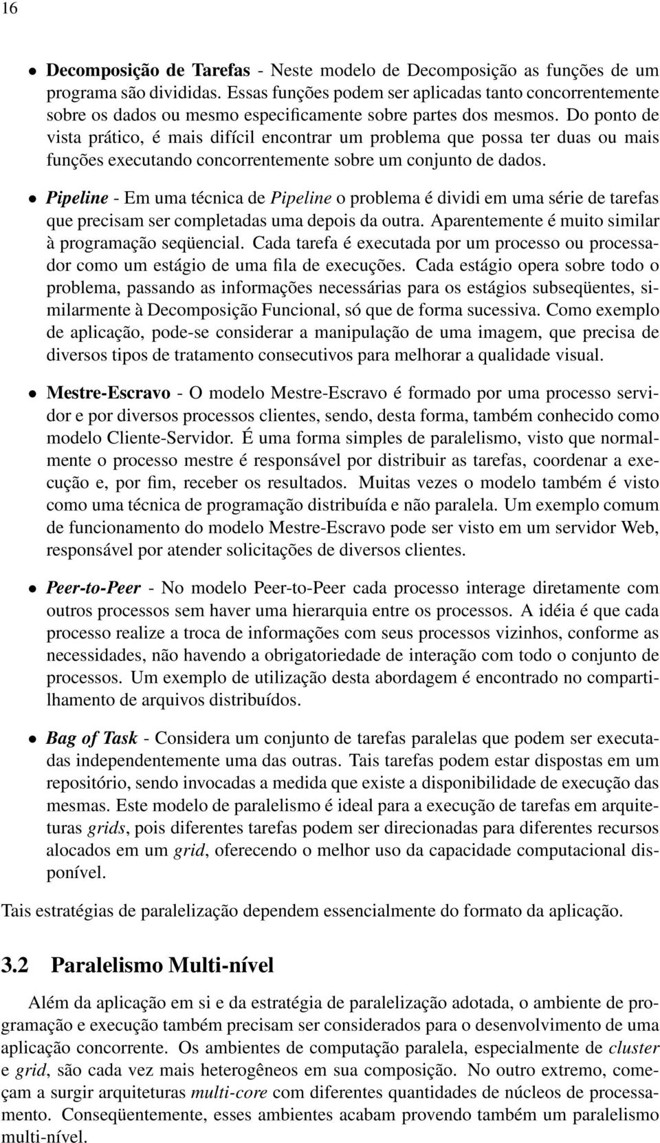 Do ponto de vista prático, é mais difícil encontrar um problema que possa ter duas ou mais funções executando concorrentemente sobre um conjunto de dados.