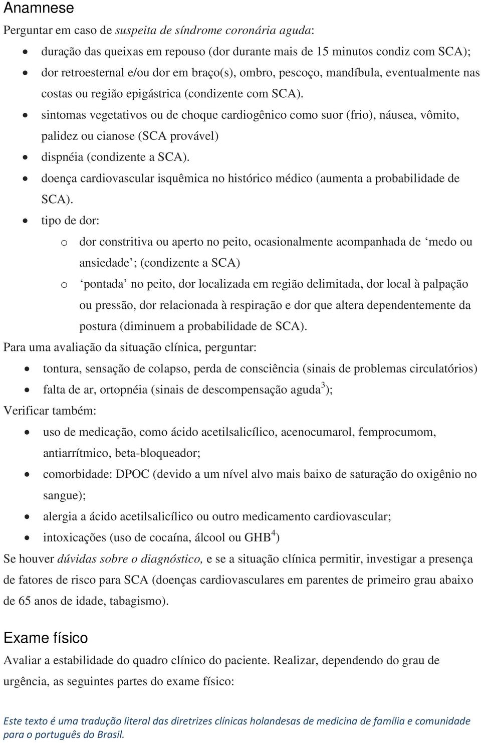 sintomas vegetativos ou de choque cardiogênico como suor (frio), náusea, vômito, palidez ou cianose (SCA provável) dispnéia (condizente a SCA).