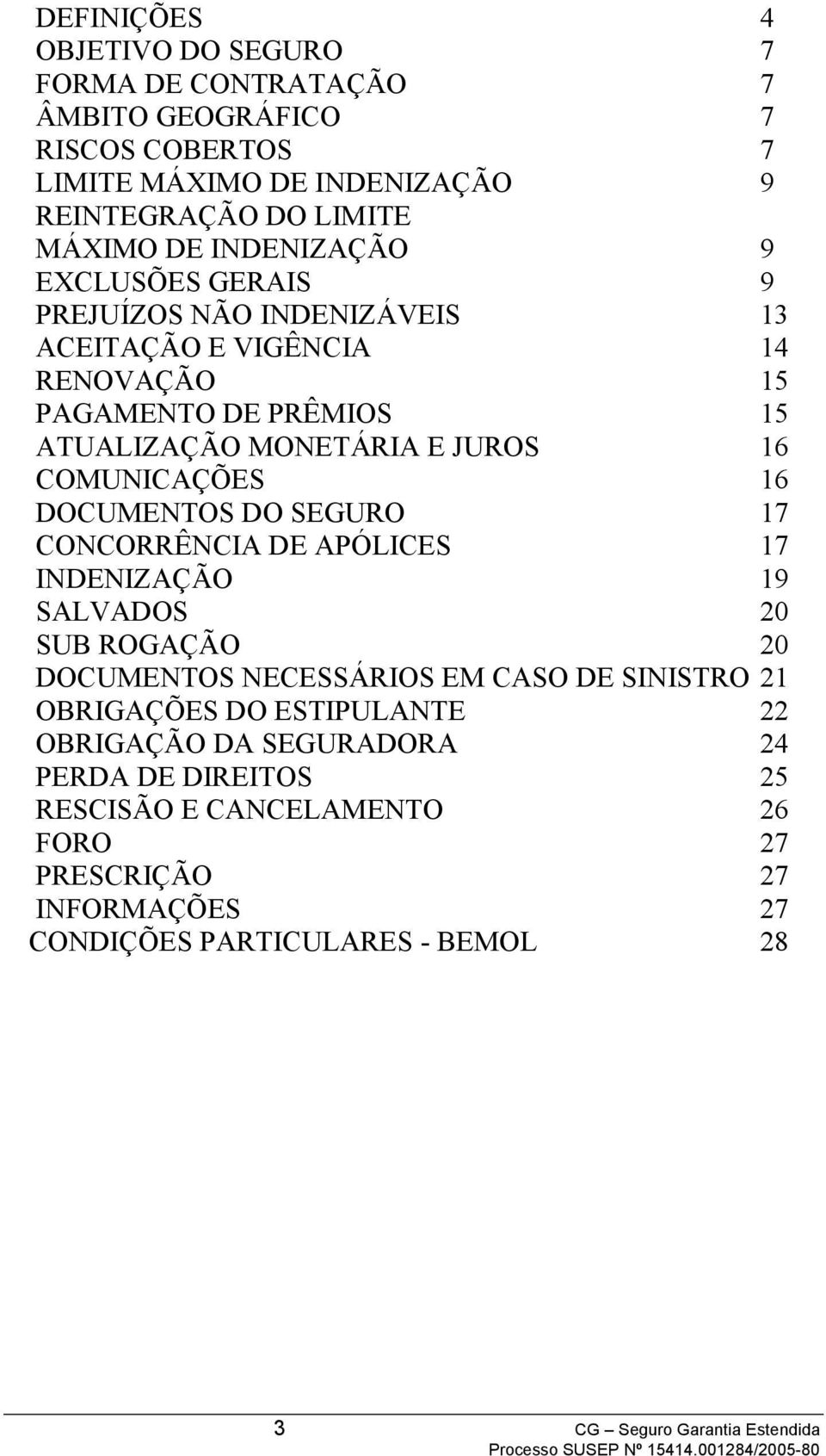 16 DOCUMENTOS DO SEGURO 17 CONCORRÊNCIA DE APÓLICES 17 INDENIZAÇÃO 19 SALVADOS 20 SUB ROGAÇÃO 20 DOCUMENTOS NECESSÁRIOS EM CASO DE SINISTRO 21 OBRIGAÇÕES DO ESTIPULANTE