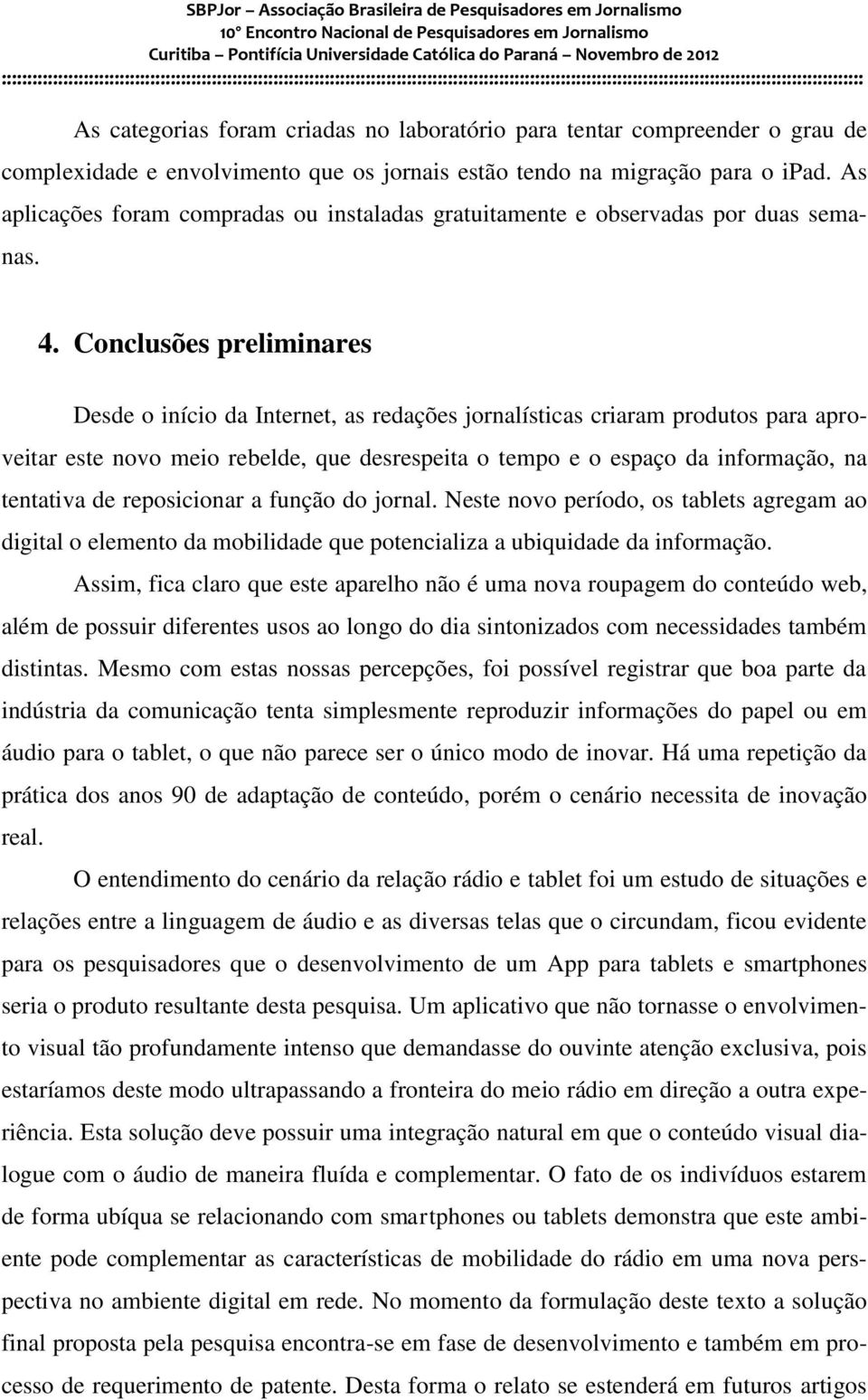 Conclusões preliminares Desde o início da Internet, as redações jornalísticas criaram produtos para aproveitar este novo meio rebelde, que desrespeita o tempo e o espaço da informação, na tentativa