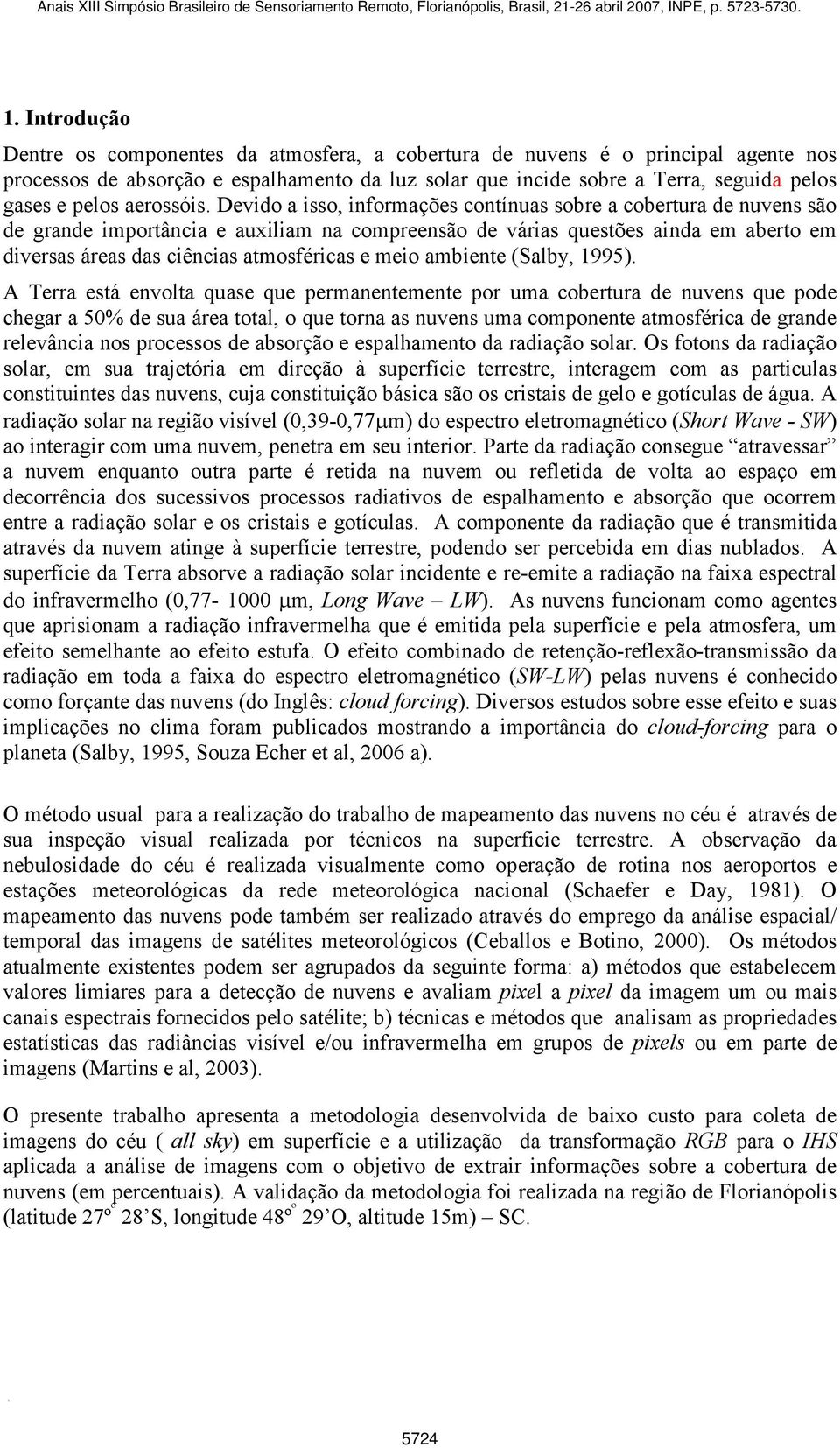 Devido a isso, informações contínuas sobre a cobertura de nuvens são de grande importância e auxiliam na compreensão de várias questões ainda em aberto em diversas áreas das ciências atmosféricas e