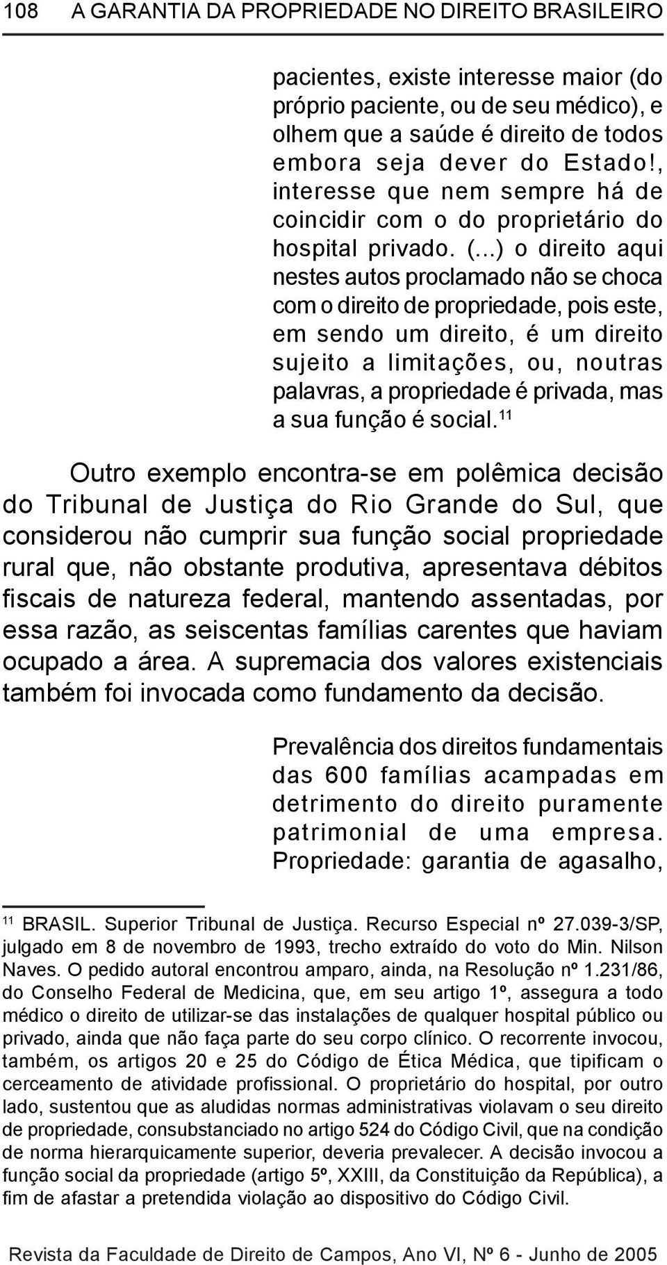 ..) o direito aqui nestes autos proclamado não se choca com o direito de propriedade, pois este, em sendo um direito, é um direito sujeito a limitações, ou, noutras palavras, a propriedade é privada,