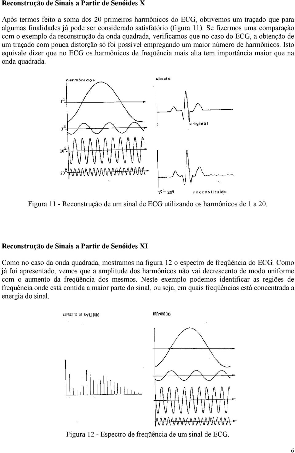 Se fizermos uma comparação com o exemplo da reconstrução da onda quadrada, verificamos que no caso do ECG, a obtenção de um traçado com pouca distorção só foi possível empregando um maior número de