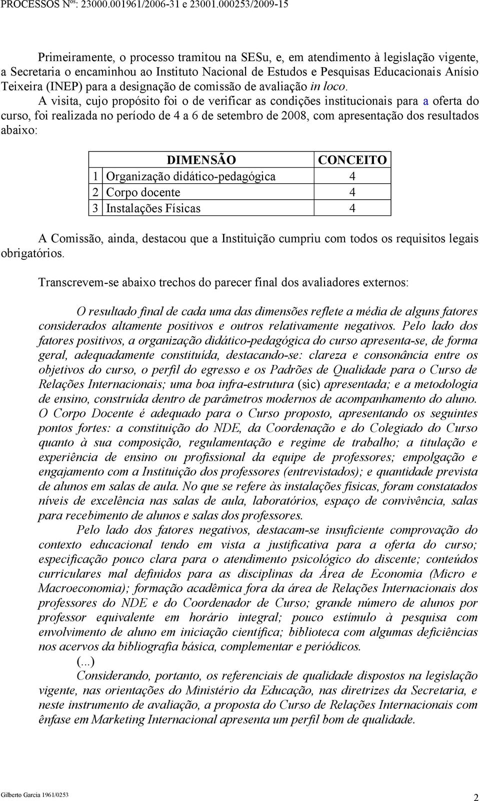 A visita, cujo propósito foi o de verificar as condições institucionais para a oferta do curso, foi realizada no período de 4 a 6 de setembro de 2008, com apresentação dos resultados abaixo: DIMENSÃO