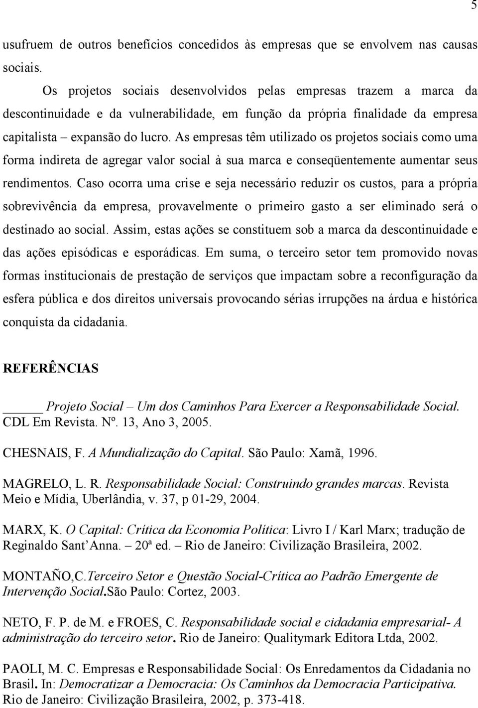 As empresas têm utilizado os projetos sociais como uma forma indireta de agregar valor social à sua marca e conseqüentemente aumentar seus rendimentos.