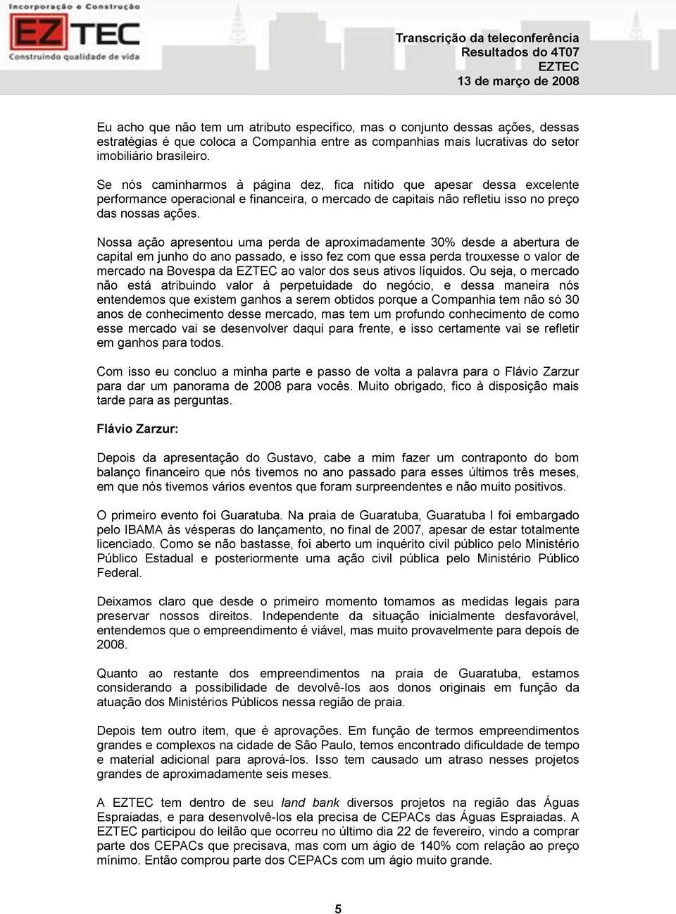 Nossa ação apresentou uma perda de aproximadamente 30% desde a abertura de capital em junho do ano passado, e isso fez com que essa perda trouxesse o valor de mercado na Bovespa da ao valor dos seus