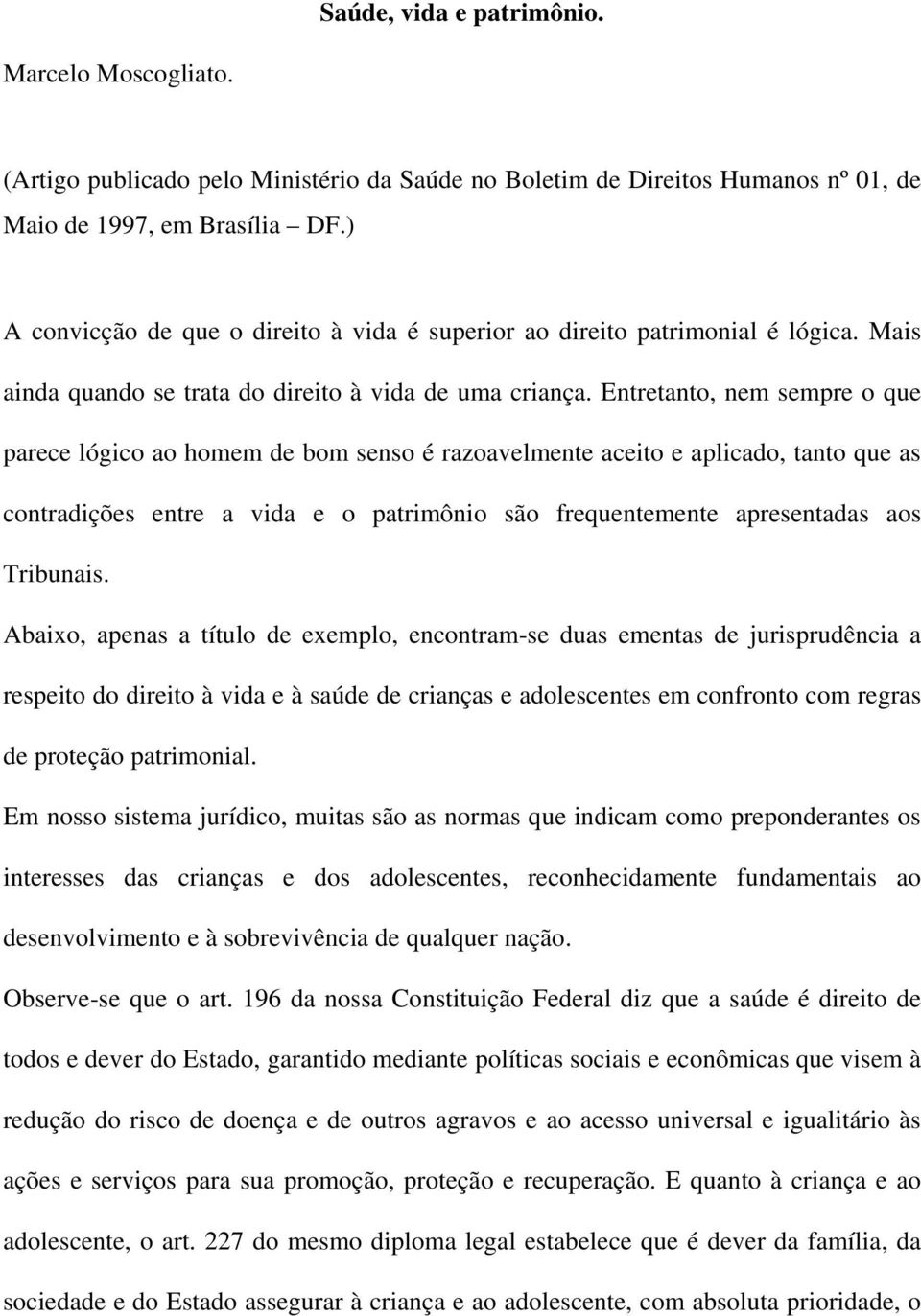 Entretanto, nem sempre o que parece lógico ao homem de bom senso é razoavelmente aceito e aplicado, tanto que as contradições entre a vida e o patrimônio são frequentemente apresentadas aos Tribunais.