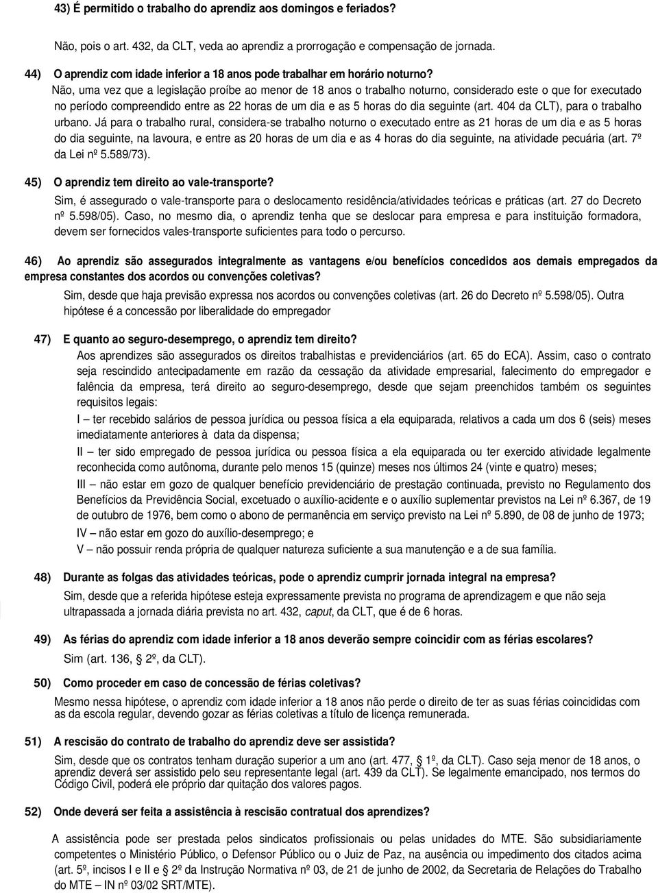 Não, uma vez que a legislação proíbe ao menor de 18 anos o trabalho noturno, considerado este o que for executado no período compreendido entre as 22 horas de um dia e as 5 horas do dia seguinte (art.