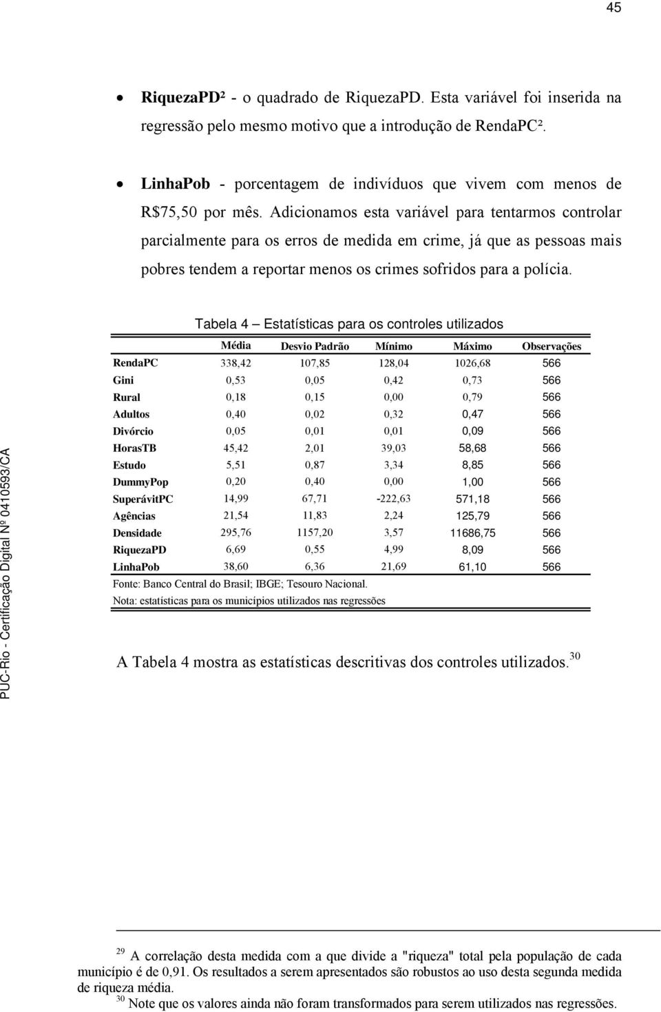 Adicionamos esta variável para tentarmos controlar parcialmente para os erros de medida em crime, já que as pessoas mais pobres tendem a reportar menos os crimes sofridos para a polícia.