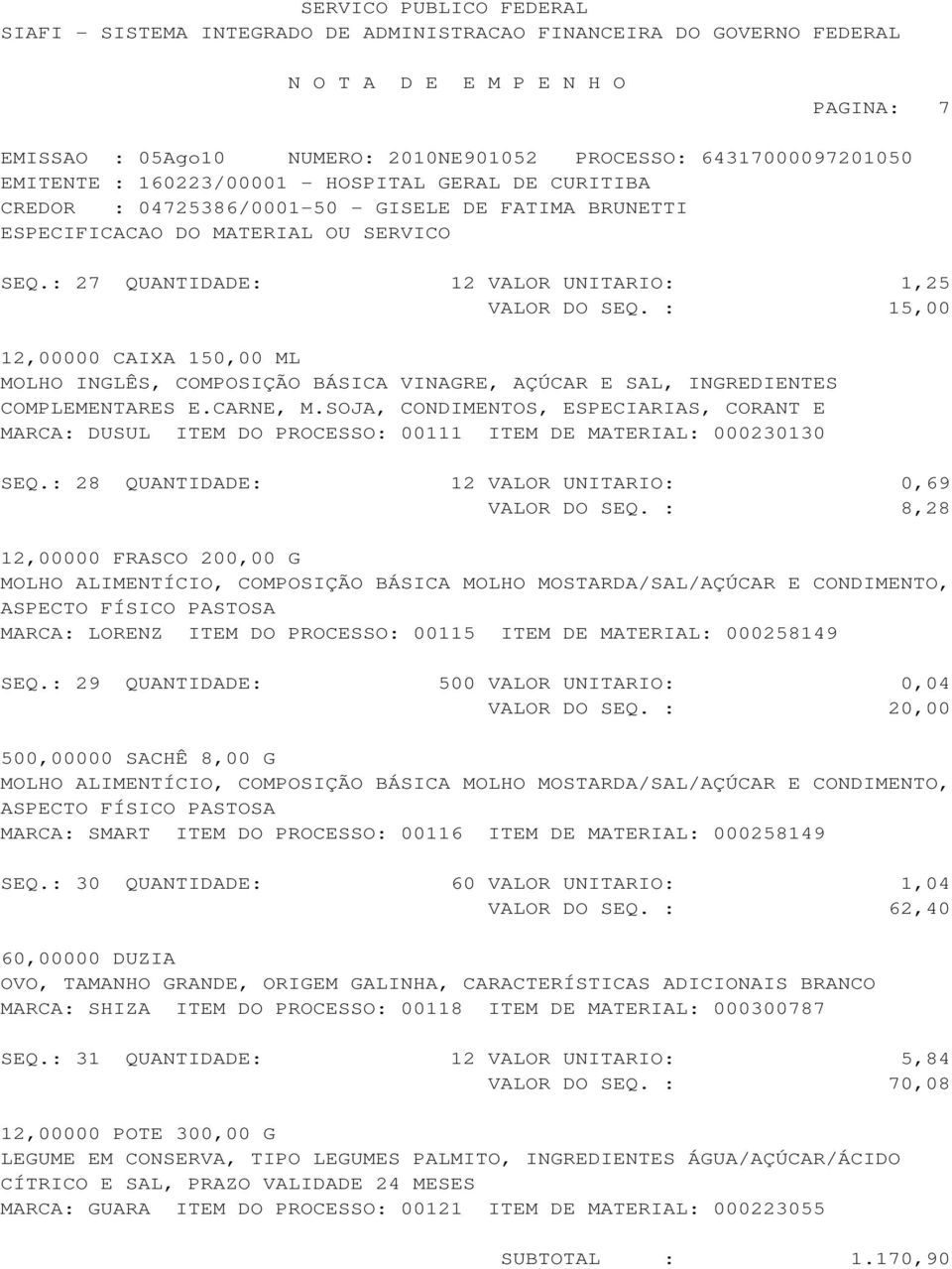 : 8,28 12,00000 FRASCO 200,00 G MOLHO ALIMENTÍCIO, COMPOSIÇÃO BÁSICA MOLHO MOSTARDA/SAL/AÇÚCAR E CONDIMENTO, ASPECTO FÍSICO PASTOSA MARCA: LORENZ ITEM DO PROCESSO: 00115 ITEM DE MATERIAL: 000258149